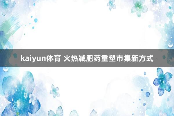 kaiyun体育 火热减肥药重塑市集新方式