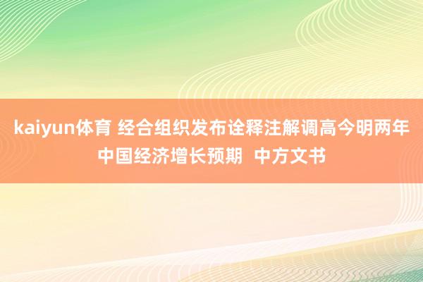 kaiyun体育 经合组织发布诠释注解调高今明两年中国经济增长预期  中方文书