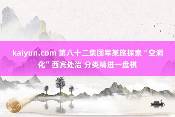 kaiyun.com 第八十二集团军某旅探索“空洞化”西宾处治 分类精进一盘棋