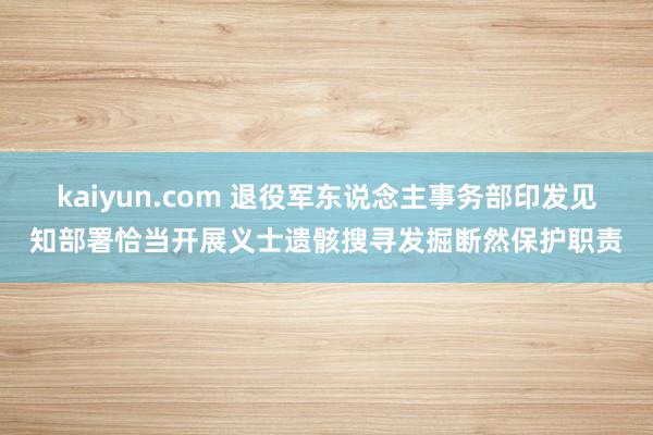 kaiyun.com 退役军东说念主事务部印发见知部署恰当开展义士遗骸搜寻发掘断然保护职责