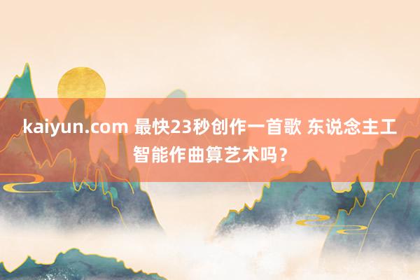 kaiyun.com 最快23秒创作一首歌 东说念主工智能作曲算艺术吗？