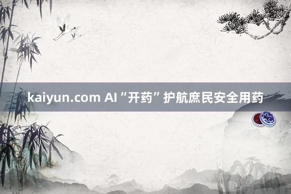 kaiyun.com AI“开药”护航庶民安全用药