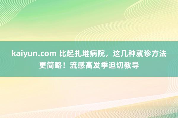 kaiyun.com 比起扎堆病院，这几种就诊方法更简略！流感高发季迫切教导