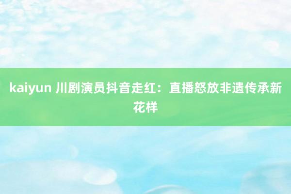 kaiyun 川剧演员抖音走红：直播怒放非遗传承新花样