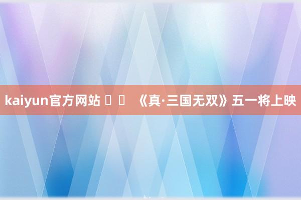 kaiyun官方网站 		 《真·三国无双》五一将上映