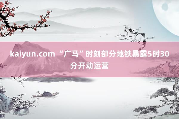 kaiyun.com “广马”时刻部分地铁暴露5时30分开动运营