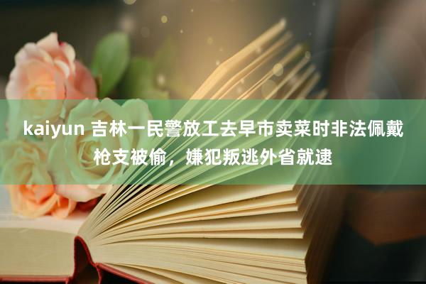 kaiyun 吉林一民警放工去早市卖菜时非法佩戴枪支被偷，嫌犯叛逃外省就逮