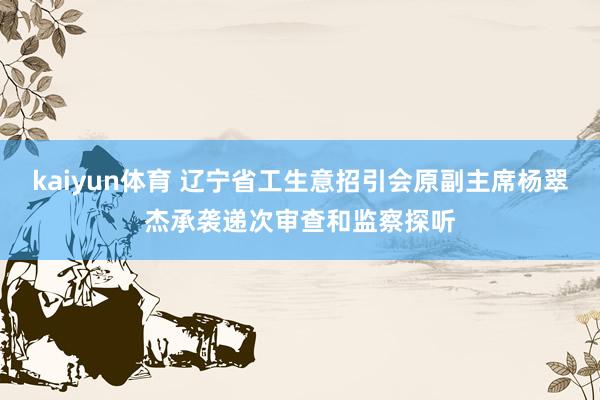 kaiyun体育 辽宁省工生意招引会原副主席杨翠杰承袭递次审查和监察探听