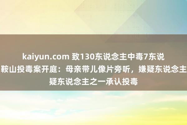 kaiyun.com 致130东说念主中毒7东说念主升天的马鞍山投毒案开庭：母亲带儿像片旁听，嫌疑东说念主之一承认投毒