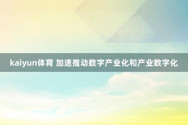 kaiyun体育 加速推动数字产业化和产业数字化