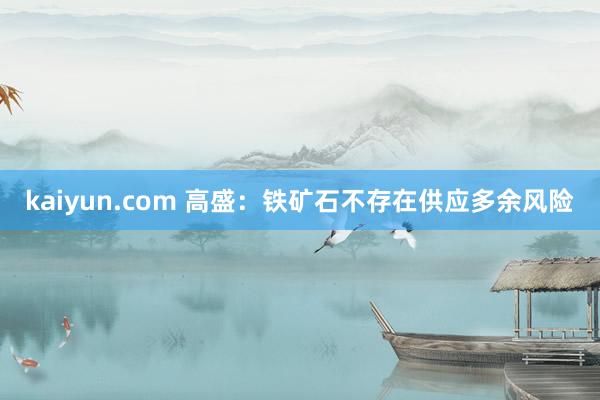 kaiyun.com 高盛：铁矿石不存在供应多余风险