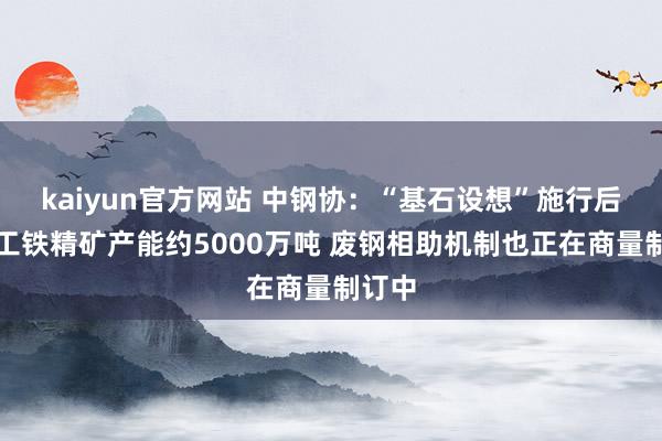 kaiyun官方网站 中钢协：“基石设想”施行后已开工铁精矿产能约5000万吨 废钢相助机制也正在商量制订中