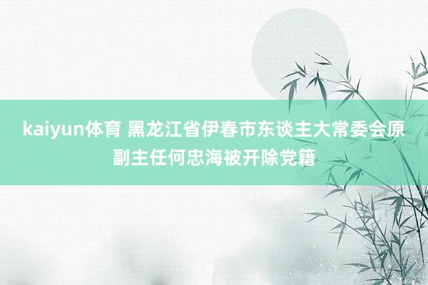 kaiyun体育 黑龙江省伊春市东谈主大常委会原副主任何忠海被开除党籍