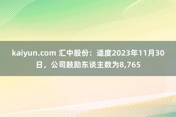 kaiyun.com 汇中股份：适度2023年11月30日，公司鼓励东谈主数为8,765