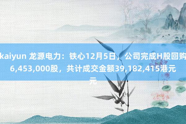 kaiyun 龙源电力：铁心12月5日，公司完成H股回购6,453,000股，共计成交金额39,182,415港元