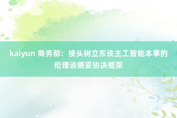 kaiyun 商务部：接头树立东谈主工智能本事的伦理谈德妥协决框架