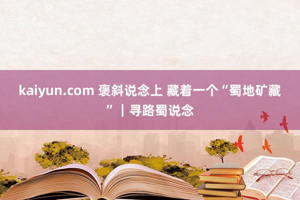 kaiyun.com 褒斜说念上 藏着一个“蜀地矿藏”｜寻路蜀说念