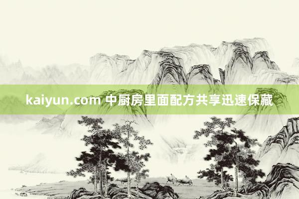 kaiyun.com 中厨房里面配方共享迅速保藏