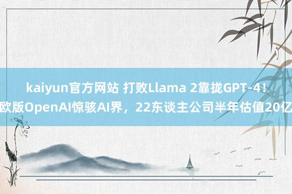 kaiyun官方网站 打败Llama 2靠拢GPT-4！欧版OpenAI惊骇AI界，22东谈主公司半年估值20亿