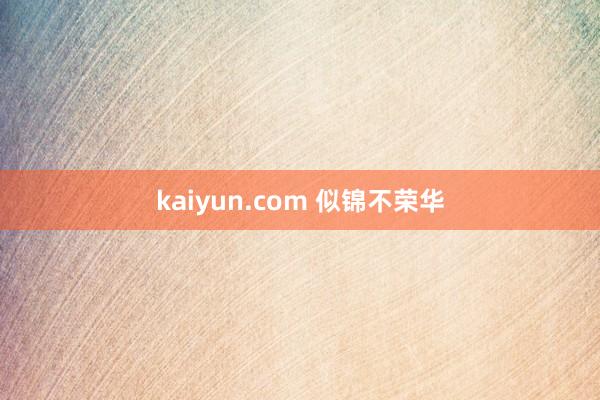 kaiyun.com 似锦不荣华