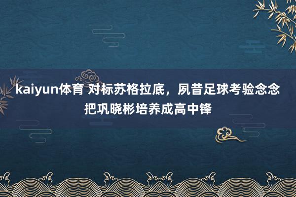 kaiyun体育 对标苏格拉底，夙昔足球考验念念把巩晓彬培养成高中锋