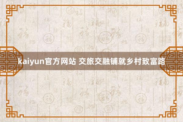 kaiyun官方网站 交旅交融铺就乡村致富路