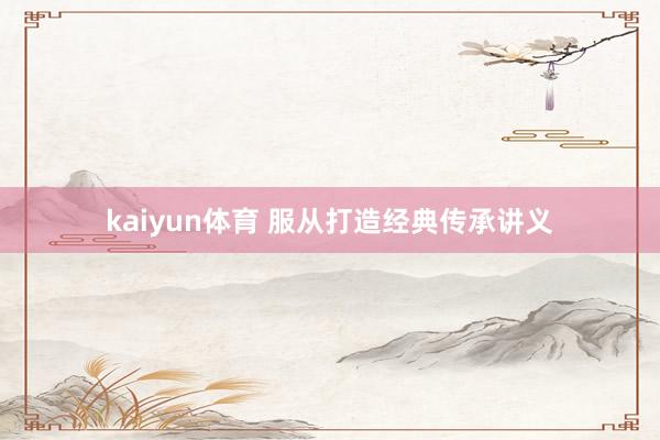 kaiyun体育 服从打造经典传承讲义