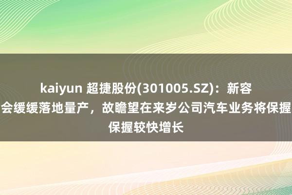 kaiyun 超捷股份(301005.SZ)：新容貌在来岁会缓缓落地量产，故瞻望在来岁公司汽车业务将保握较快增长