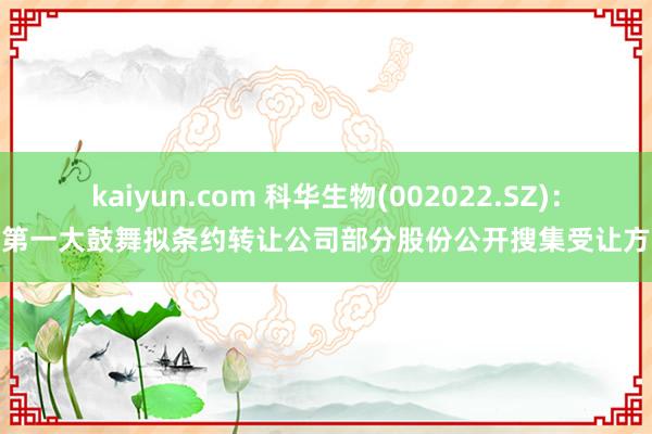 kaiyun.com 科华生物(002022.SZ)：第一大鼓舞拟条约转让公司部分股份公开搜集受让方