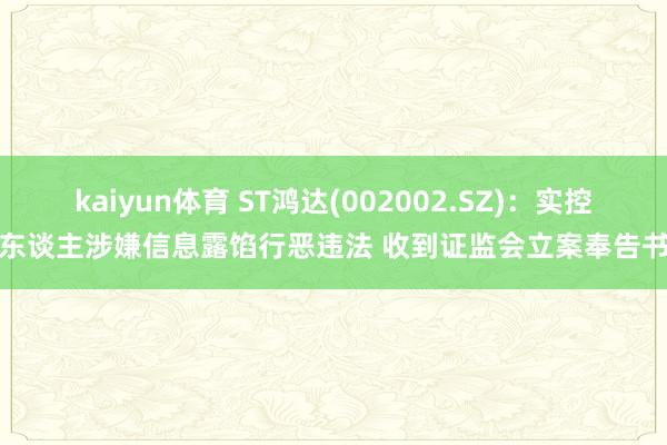 kaiyun体育 ST鸿达(002002.SZ)：实控东谈主涉嫌信息露馅行恶违法 收到证监会立案奉告书