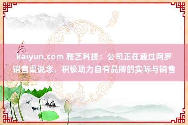 kaiyun.com 雅艺科技：公司正在通过网罗销售渠说念，积极助力自有品牌的实际与销售