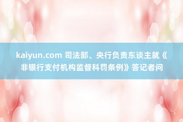 kaiyun.com 司法部、央行负责东谈主就《非银行支付机构监督科罚条例》答记者问