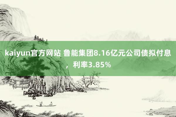 kaiyun官方网站 鲁能集团8.16亿元公司债拟付息，利率3.85%