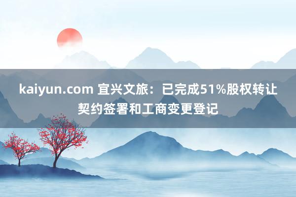 kaiyun.com 宜兴文旅：已完成51%股权转让契约签署和工商变更登记