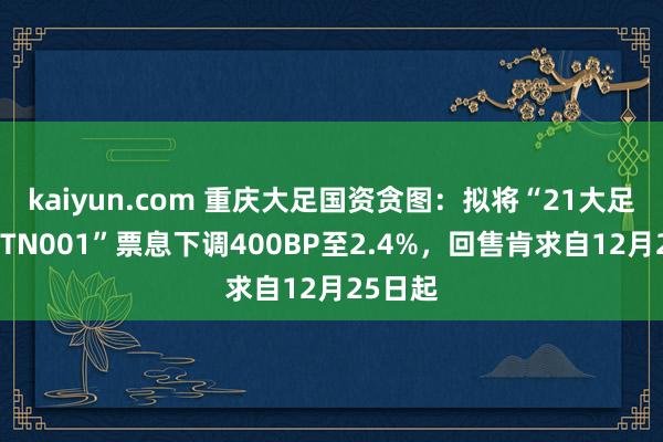 kaiyun.com 重庆大足国资贪图：拟将“21大足国资MTN001”票息下调400BP至2.4%，回售肯求自12月25日起