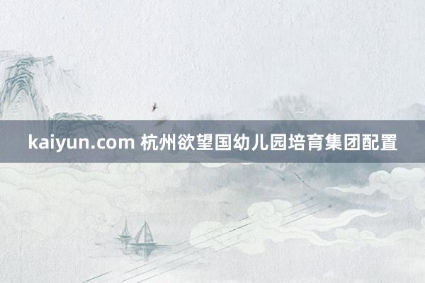 kaiyun.com 杭州欲望国幼儿园培育集团配置