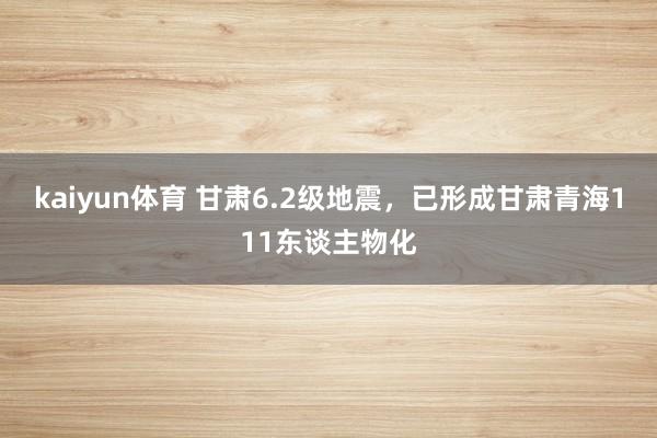 kaiyun体育 甘肃6.2级地震，已形成甘肃青海111东谈主物化