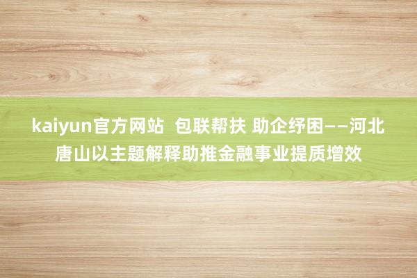 kaiyun官方网站  包联帮扶 助企纾困——河北唐山以主题解释助推金融事业提质增效