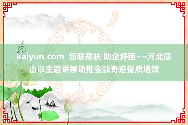 kaiyun.com  包联帮扶 助企纾困——河北唐山以主题讲解助推金融奇迹提质增效