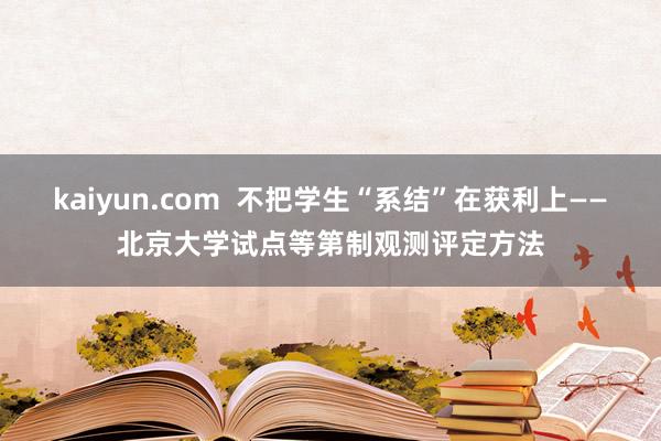 kaiyun.com  不把学生“系结”在获利上——北京大学试点等第制观测评定方法