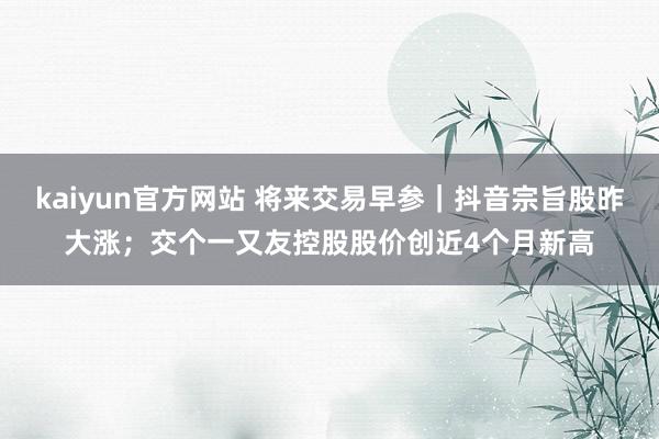 kaiyun官方网站 将来交易早参｜抖音宗旨股昨大涨；交个一又友控股股价创近4个月新高