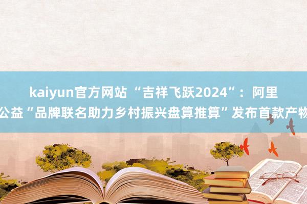 kaiyun官方网站 “吉祥飞跃2024”：阿里公益“品牌联名助力乡村振兴盘算推算”发布首款产物