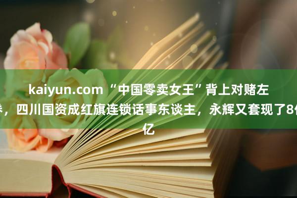 kaiyun.com “中国零卖女王”背上对赌左券，四川国资成红旗连锁话事东谈主，永辉又套现了8亿