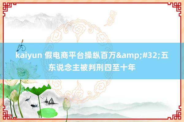 kaiyun 假电商平台操纵百万&#32;五东说念主被判刑四至十年