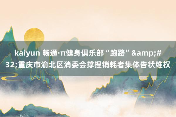 kaiyun 畅通·π健身俱乐部“跑路”&#32;重庆市渝北区消委会撑捏销耗者集体告状维权