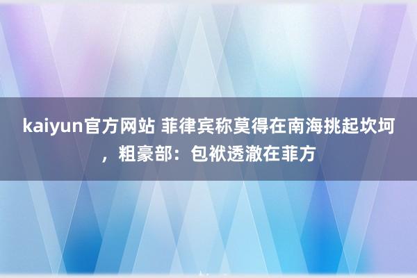 kaiyun官方网站 菲律宾称莫得在南海挑起坎坷，粗豪部：包袱透澈在菲方