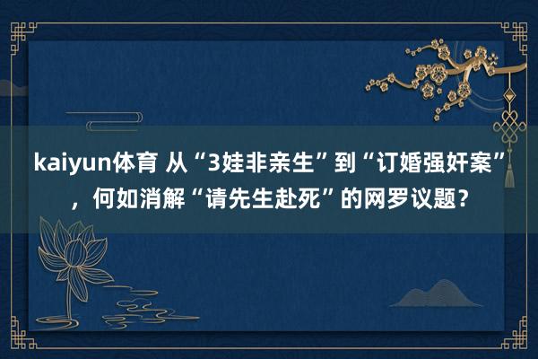 kaiyun体育 从“3娃非亲生”到“订婚强奸案”，何如消解“请先生赴死”的网罗议题？