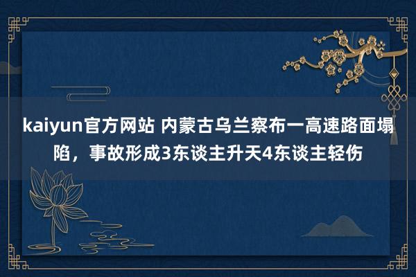 kaiyun官方网站 内蒙古乌兰察布一高速路面塌陷，事故形成3东谈主升天4东谈主轻伤