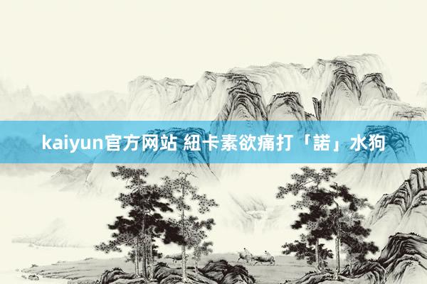 kaiyun官方网站 紐卡素欲痛打「諾」水狗