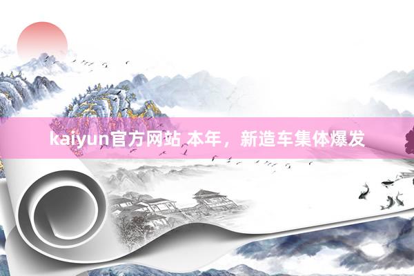 kaiyun官方网站 本年，新造车集体爆发